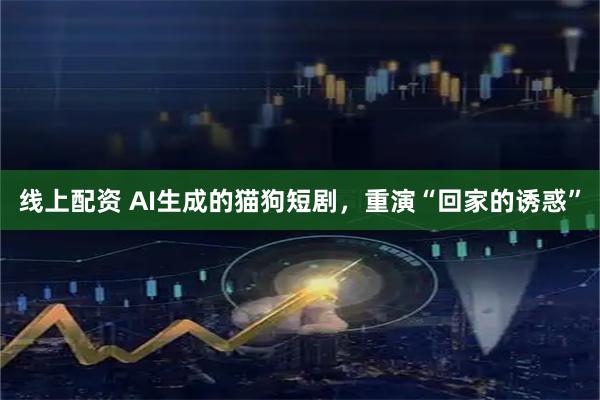 线上配资 AI生成的猫狗短剧，重演“回家的诱惑”