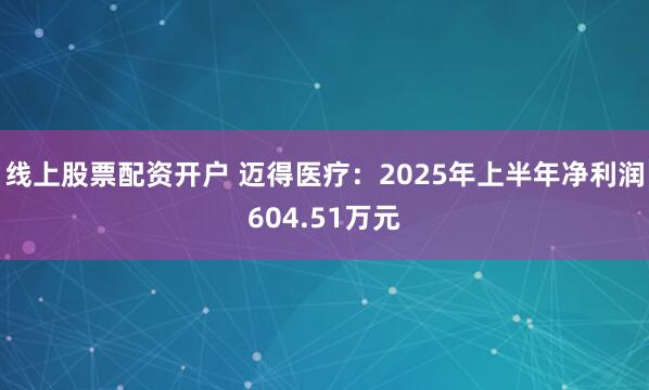线上股票配资开户 迈得医疗：2025年上半年净利润604.51万元