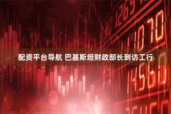 配资平台导航 巴基斯坦财政部长到访工行