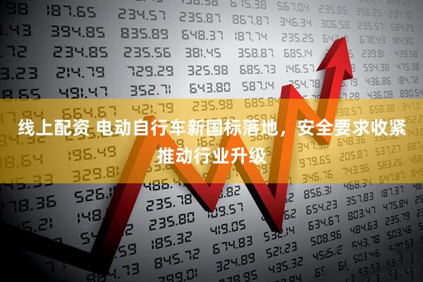 线上配资 电动自行车新国标落地，安全要求收紧推动行业升级
