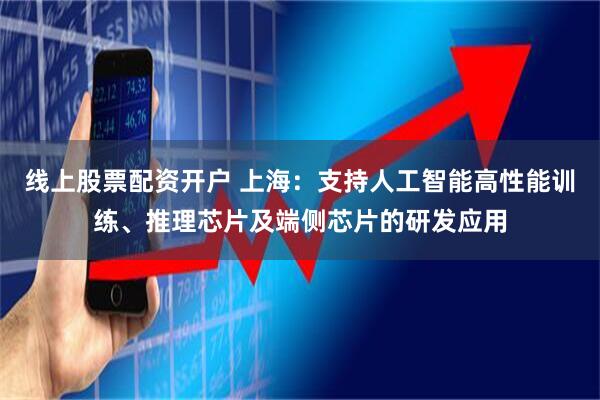 线上股票配资开户 上海：支持人工智能高性能训练、推理芯片及端侧芯片的研发应用