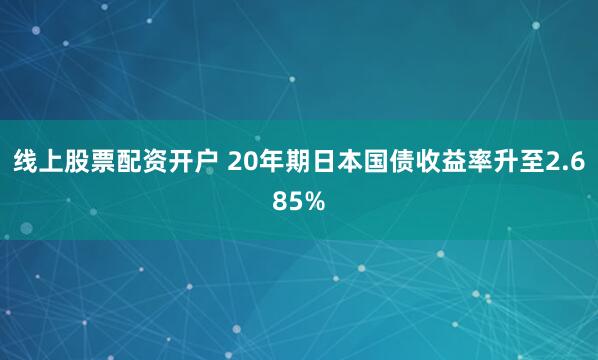 线上股票配资开户 20年期日本国债收益率升至2.685%