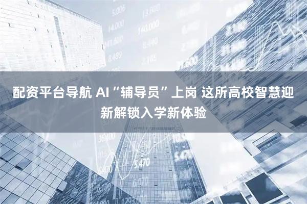配资平台导航 AI“辅导员”上岗 这所高校智慧迎新解锁入学新体验