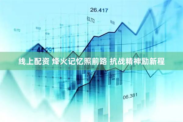 线上配资 烽火记忆照前路 抗战精神励新程