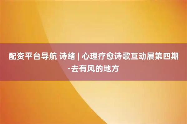 配资平台导航 诗绪 | 心理疗愈诗歌互动展第四期·去有风的地方