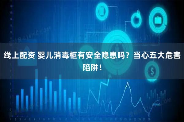 线上配资 婴儿消毒柜有安全隐患吗？当心五大危害陷阱！