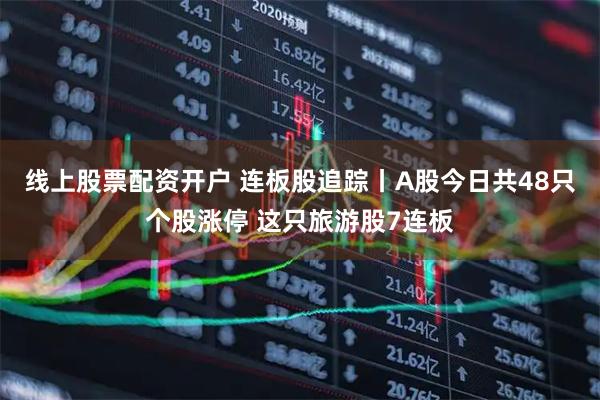 线上股票配资开户 连板股追踪丨A股今日共48只个股涨停 这只旅游股7连板