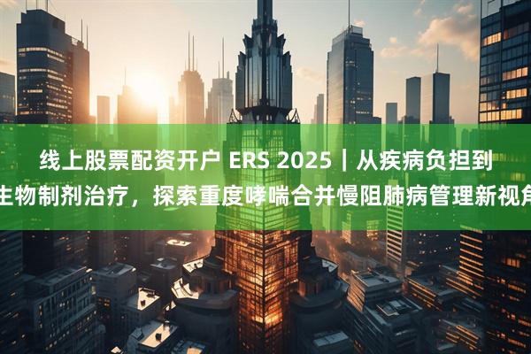 线上股票配资开户 ERS 2025|从疾病负担到生物制剂治疗,探索重度哮喘合并慢阻肺病管理新视角