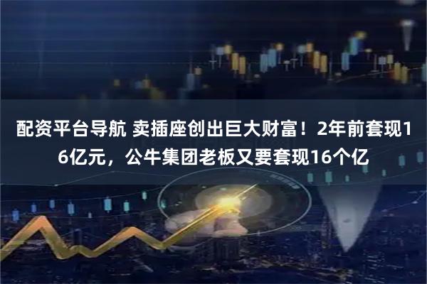 配资平台导航 卖插座创出巨大财富!2年前套现16亿元,公牛集团老板又要套现16个亿