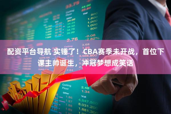 配资平台导航 实锤了！CBA赛季未开战，首位下课主帅诞生，冲冠梦想成笑话