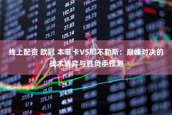 线上配资 欧冠 本菲卡VS那不勒斯：巅峰对决的战术博弈与胜负手预测