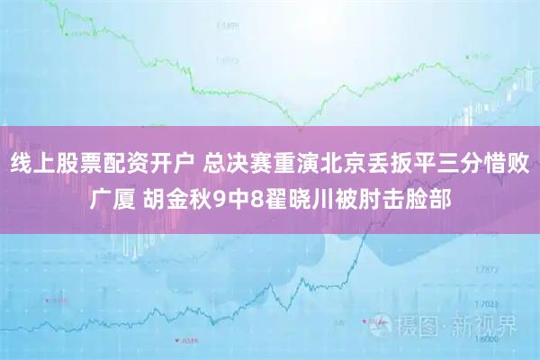线上股票配资开户 总决赛重演北京丢扳平三分惜败广厦 胡金秋9中8翟晓川被肘击脸部