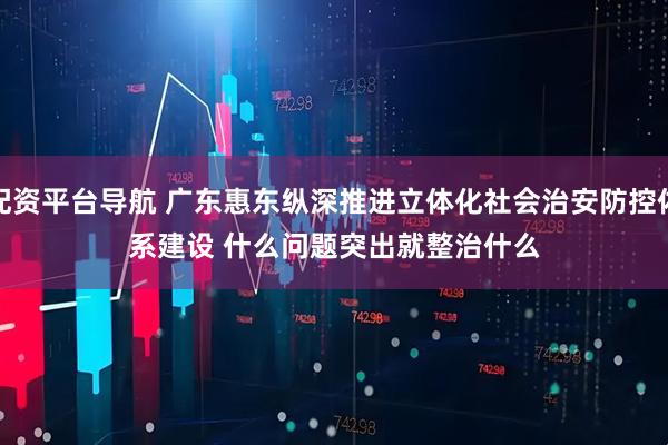 配资平台导航 广东惠东纵深推进立体化社会治安防控体系建设 什么问题突出就整治什么