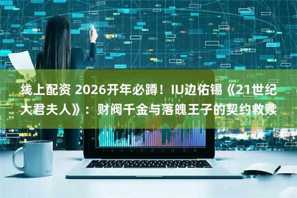 线上配资 2026开年必蹲！IU边佑锡《21世纪大君夫人》：财阀千金与落魄王子的契约救赎
