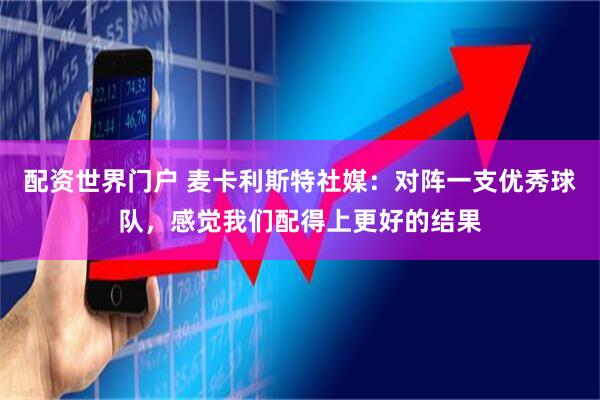 配资世界门户 麦卡利斯特社媒：对阵一支优秀球队，感觉我们配得上更好的结果