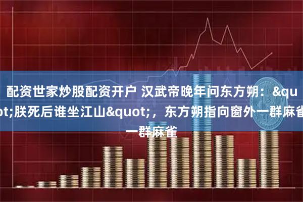 配资世家炒股配资开户 汉武帝晚年问东方朔："朕死后谁坐江山"，东方朔指向窗外一群麻雀