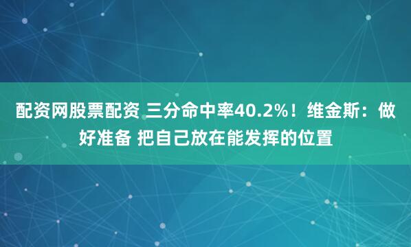 配资网股票配资 三分命中率40.2%！维金斯：做好准备 把自己放在能发挥的位置