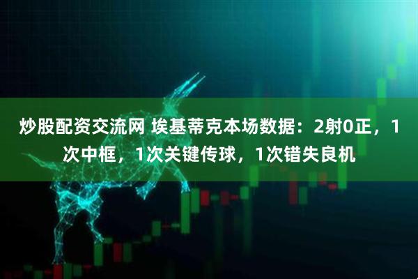 炒股配资交流网 埃基蒂克本场数据：2射0正，1次中框，1次关键传球，1次错失良机