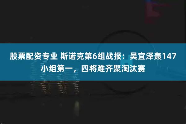 股票配资专业 斯诺克第6组战报：吴宜泽轰147小组第一，四将难齐聚淘汰赛