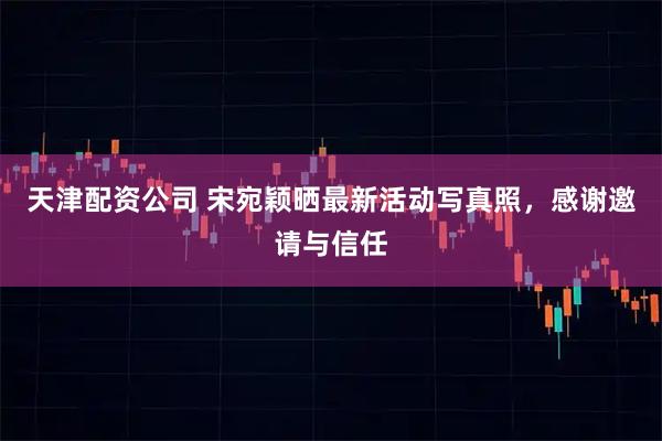 天津配资公司 宋宛颖晒最新活动写真照，感谢邀请与信任