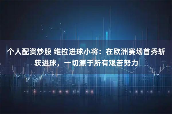 个人配资炒股 维拉进球小将:在欧洲赛场首秀斩获进球,一切源于所有艰苦努力