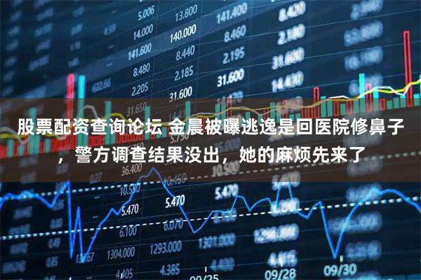 股票配资查询论坛 金晨被曝逃逸是回医院修鼻子，警方调查结果没出，她的麻烦先来了