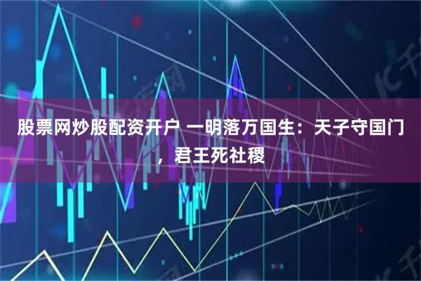 股票网炒股配资开户 一明落万国生：天子守国门，君王死社稷
