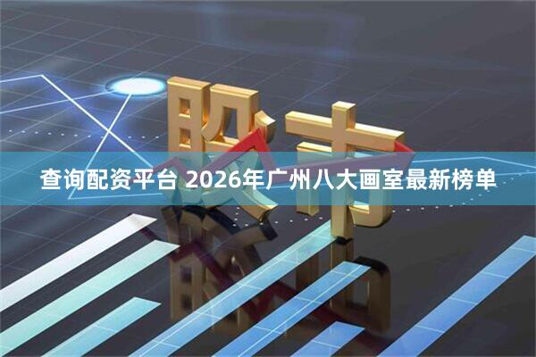查询配资平台 2026年广州八大画室最新榜单