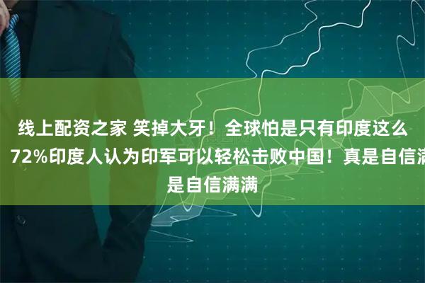 线上配资之家 笑掉大牙！全球怕是只有印度这么想！72%印度人认为印军可以轻松击败中国！真是自信满满