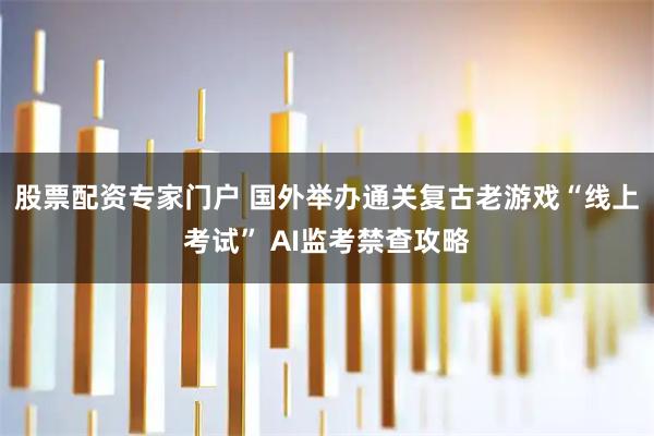 股票配资专家门户 国外举办通关复古老游戏“线上考试” AI监考禁查攻略