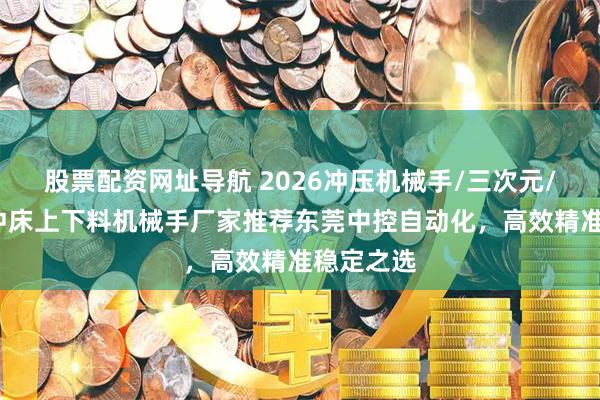 股票配资网址导航 2026冲压机械手/三次元/多工位/冲床上下料机械手厂家推荐东莞中控自动化，高效精准稳定之选