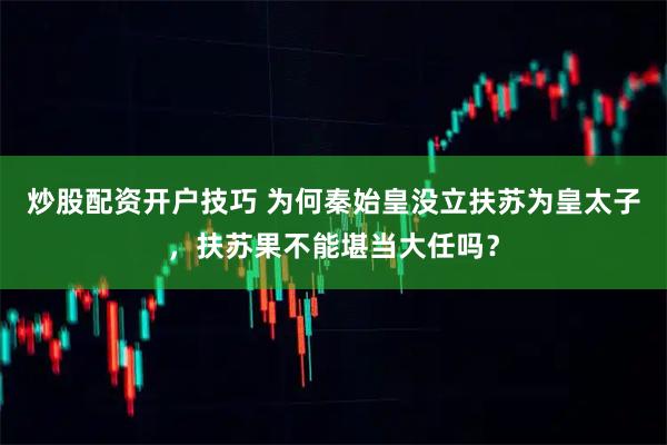 炒股配资开户技巧 为何秦始皇没立扶苏为皇太子，扶苏果不能堪当大任吗？