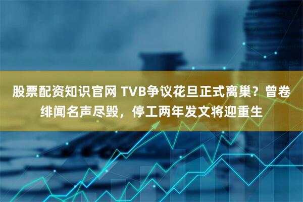 股票配资知识官网 TVB争议花旦正式离巢？曾卷绯闻名声尽毁，停工两年发文将迎重生