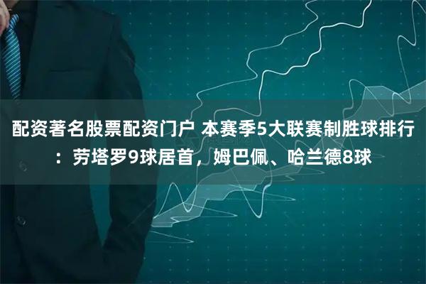 配资著名股票配资门户 本赛季5大联赛制胜球排行：劳塔罗9球居首，姆巴佩、哈兰德8球