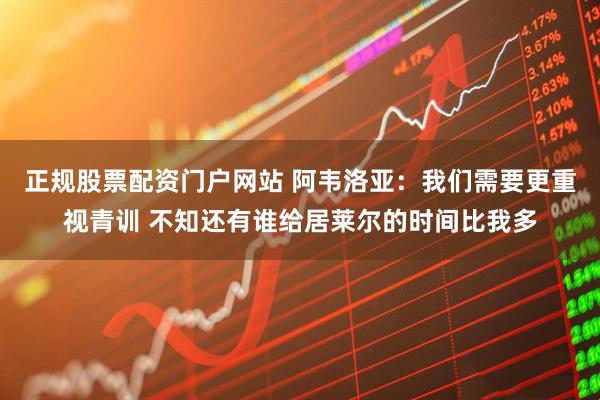 正规股票配资门户网站 阿韦洛亚：我们需要更重视青训 不知还有谁给居莱尔的时间比我多