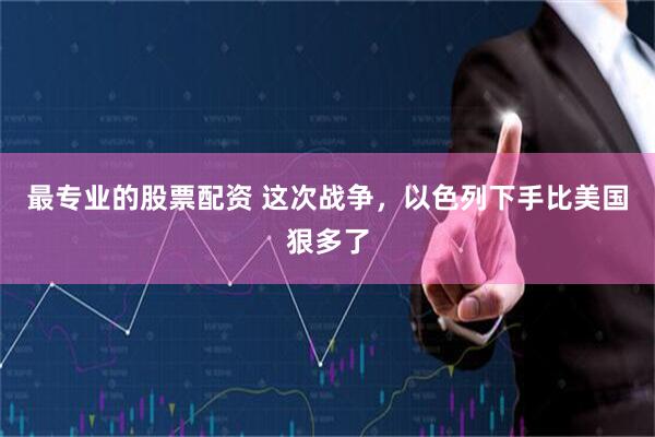 最专业的股票配资 这次战争,以色列下手比美国狠多了