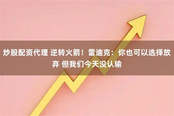 炒股配资代理 逆转火箭！雷迪克：你也可以选择放弃 但我们今天没认输