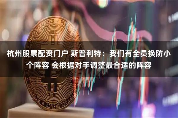 杭州股票配资门户 斯普利特：我们有全员换防小个阵容 会根据对手调整最合适的阵容