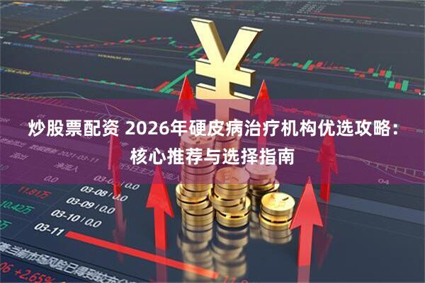 炒股票配资 2026年硬皮病治疗机构优选攻略：核心推荐与选择指南