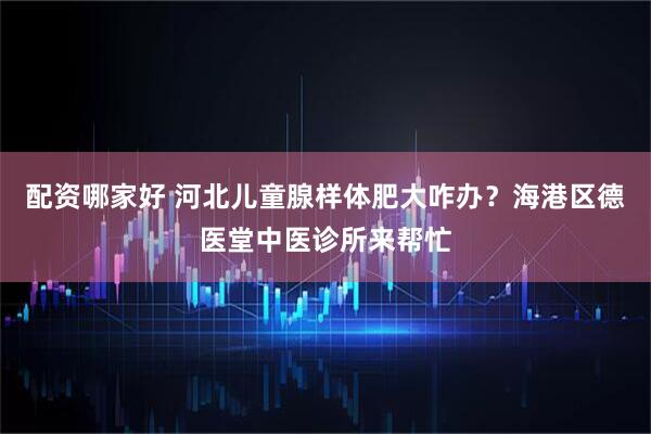 配资哪家好 河北儿童腺样体肥大咋办?海港区德医堂中医诊所来帮忙