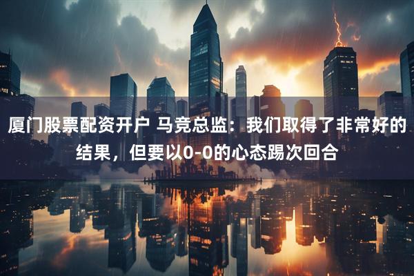 厦门股票配资开户 马竞总监：我们取得了非常好的结果，但要以0-0的心态踢次回合