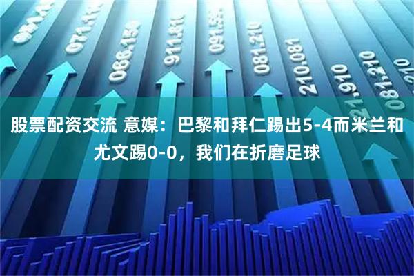 股票配资交流 意媒：巴黎和拜仁踢出5-4而米兰和尤文踢0-0，我们在折磨足球