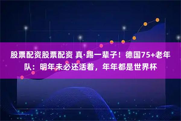 股票配资股票配资 真·踢一辈子！德国75+老年队：明年未必还活着，年年都是世界杯