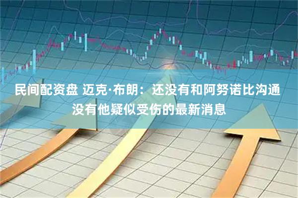 民间配资盘 迈克·布朗：还没有和阿努诺比沟通 没有他疑似受伤的最新消息