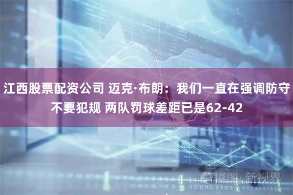 江西股票配资公司 迈克·布朗：我们一直在强调防守不要犯规 两队罚球差距已是62-42
