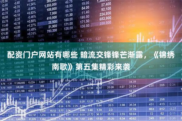 配资门户网站有哪些 暗流交锋锋芒渐露，《锦绣南歌》第五集精彩来袭
