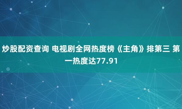 炒股配资查询 电视剧全网热度榜《主角》排第三 第一热度达77.91