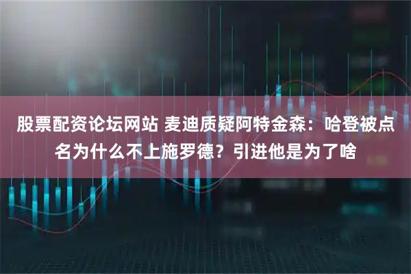 股票配资论坛网站 麦迪质疑阿特金森：哈登被点名为什么不上施罗德？引进他是为了啥
