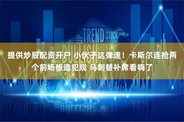 提供炒股配资开户 小伙子这弹速！卡斯尔连抢两个前场板造犯规 马刺替补席看嗨了