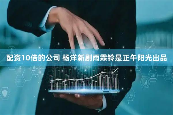 配资10倍的公司 杨洋新剧雨霖铃是正午阳光出品